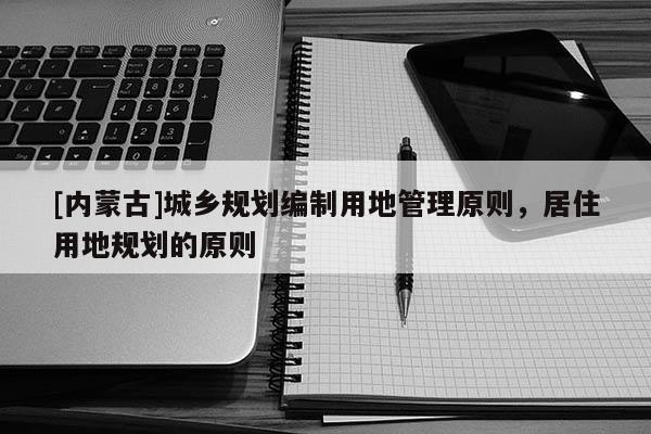 [內蒙古]城鄉規劃編制用地管理原則，居住用地規劃的原則