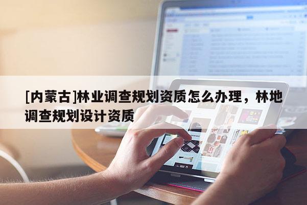 [內蒙古]林業調查規劃資質怎么辦理，林地調查規劃設計資質