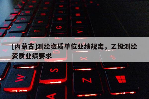 [內蒙古]測繪資質單位業績規定，乙級測繪資質業績要求