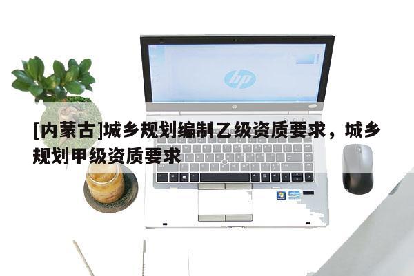 [內蒙古]城鄉規劃編制乙級資質要求，城鄉規劃甲級資質要求