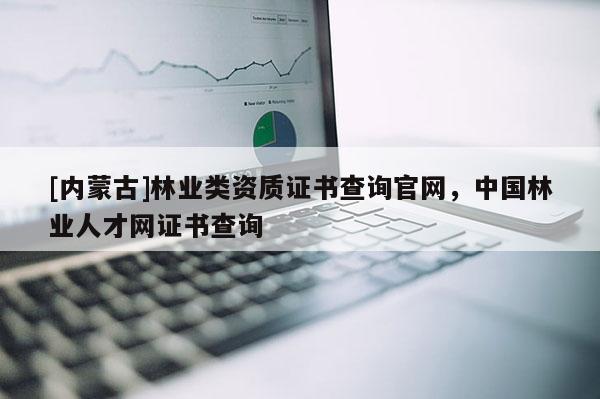 [內蒙古]林業類資質證書查詢官網，中國林業人才網證書查詢