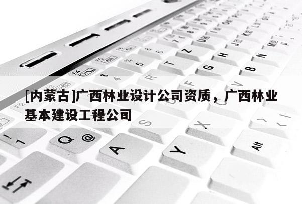 [內蒙古]廣西林業設計公司資質，廣西林業基本建設工程公司