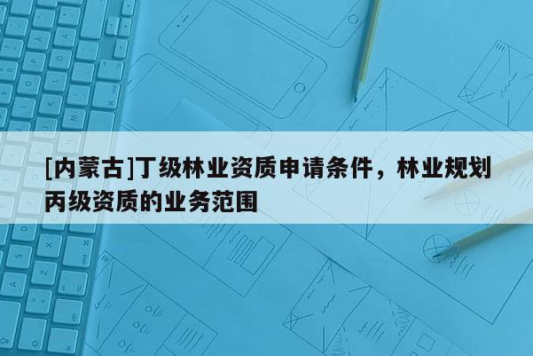 [內蒙古]丁級林業資質申請條件，林業規劃丙級資質的業務范圍