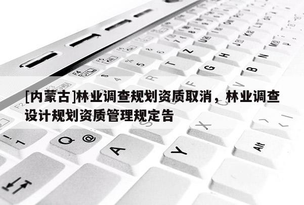 [內蒙古]林業調查規劃資質取消，林業調查設計規劃資質管理規定告