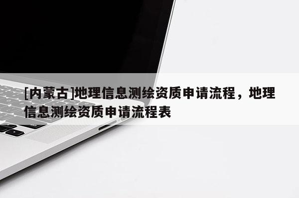 [內(nèi)蒙古]地理信息測(cè)繪資質(zhì)申請(qǐng)流程，地理信息測(cè)繪資質(zhì)申請(qǐng)流程表