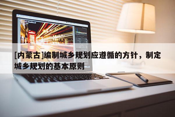 [內(nèi)蒙古]編制城鄉(xiāng)規(guī)劃應(yīng)遵循的方針，制定城鄉(xiāng)規(guī)劃的基本原則