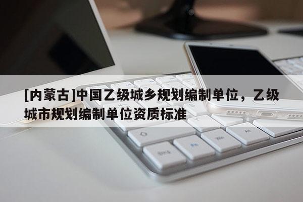 [內(nèi)蒙古]中國(guó)乙級(jí)城鄉(xiāng)規(guī)劃編制單位，乙級(jí)城市規(guī)劃編制單位資質(zhì)標(biāo)準(zhǔn)