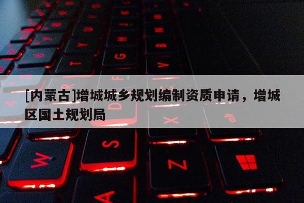 [內(nèi)蒙古]增城城鄉(xiāng)規(guī)劃編制資質(zhì)申請(qǐng)，增城區(qū)國(guó)土規(guī)劃局