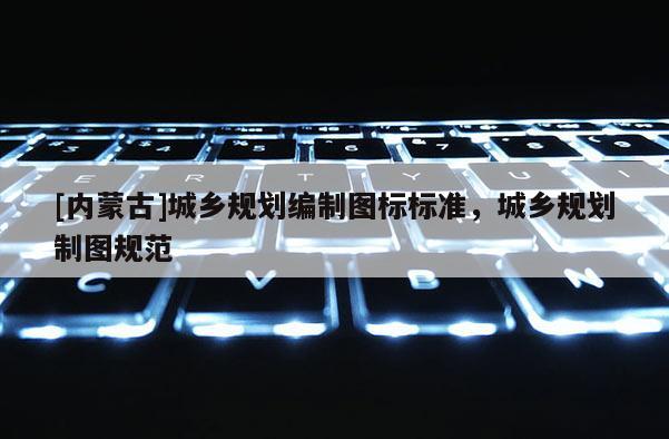 [內蒙古]城鄉規劃編制圖標標準，城鄉規劃制圖規范