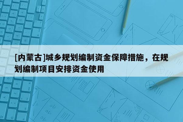 [內蒙古]城鄉規劃編制資金保障措施，在規劃編制項目安排資金使用