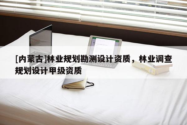[內蒙古]林業規劃勘測設計資質，林業調查規劃設計甲級資質