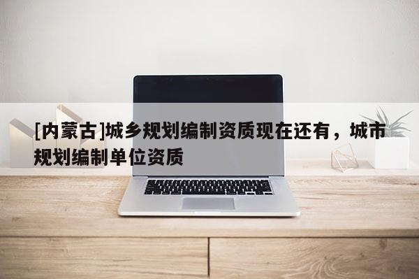 [內蒙古]城鄉規劃編制資質現在還有，城市規劃編制單位資質