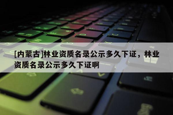 [內蒙古]林業資質名錄公示多久下證，林業資質名錄公示多久下證啊