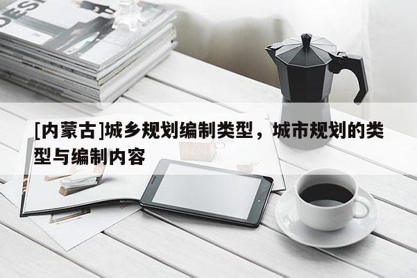 [內蒙古]城鄉規劃編制類型，城市規劃的類型與編制內容