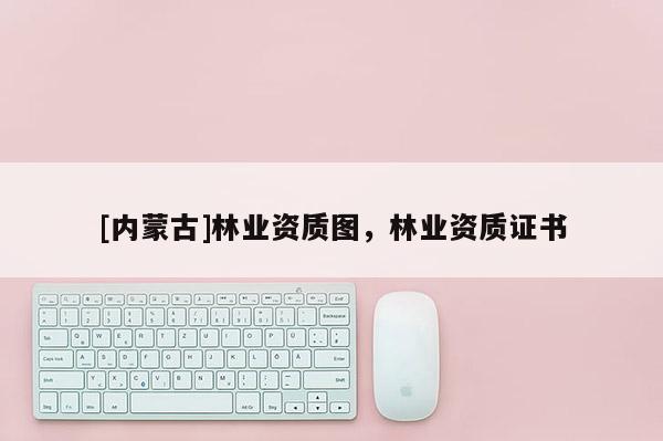 [內(nèi)蒙古]林業(yè)資質(zhì)圖，林業(yè)資質(zhì)證書