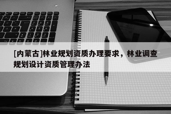 [內蒙古]林業規劃資質辦理要求，林業調查規劃設計資質管理辦法