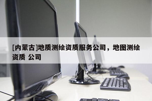 [內(nèi)蒙古]地質(zhì)測繪資質(zhì)服務(wù)公司，地圖測繪資質(zhì) 公司