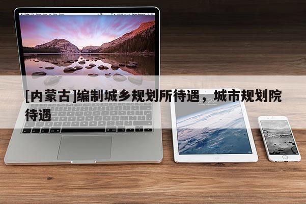 [內蒙古]編制城鄉規劃所待遇，城市規劃院待遇