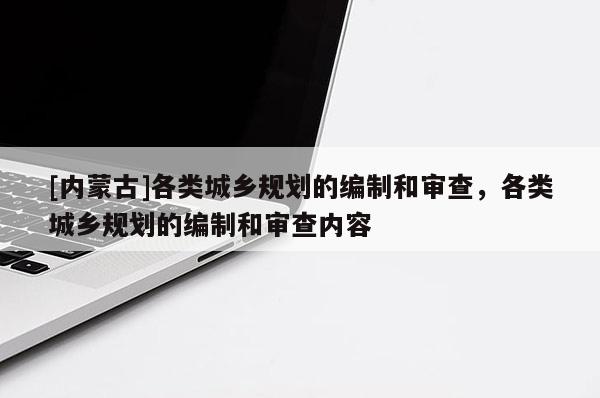 [內(nèi)蒙古]各類城鄉(xiāng)規(guī)劃的編制和審查，各類城鄉(xiāng)規(guī)劃的編制和審查內(nèi)容