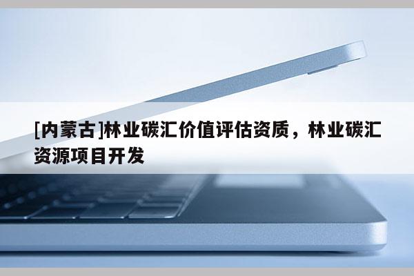 [內蒙古]林業碳匯價值評估資質，林業碳匯資源項目開發