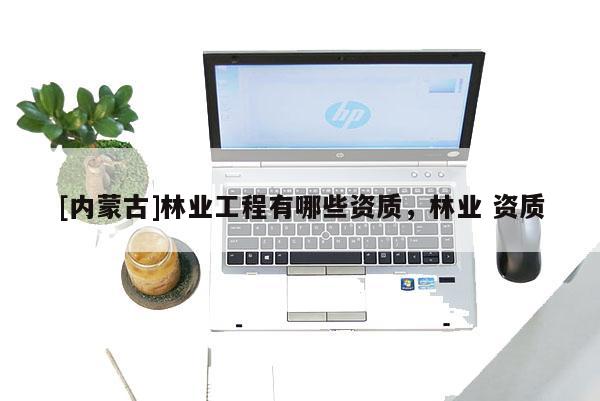 [內蒙古]林業工程有哪些資質，林業 資質