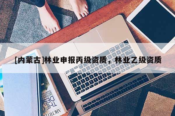 [內(nèi)蒙古]林業(yè)申報(bào)丙級(jí)資質(zhì)，林業(yè)乙級(jí)資質(zhì)