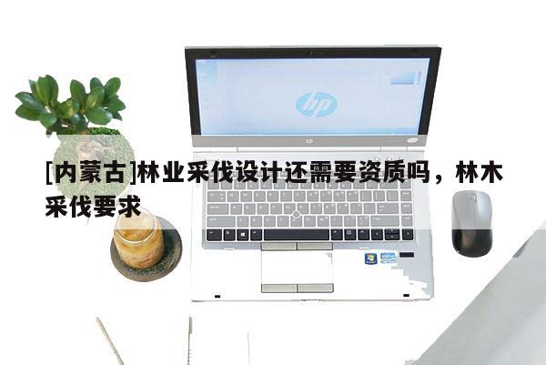[內蒙古]林業采伐設計還需要資質嗎，林木采伐要求