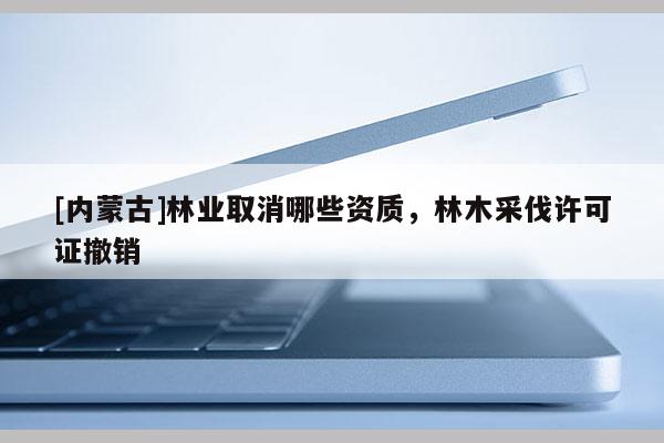 [內蒙古]林業取消哪些資質，林木采伐許可證撤銷