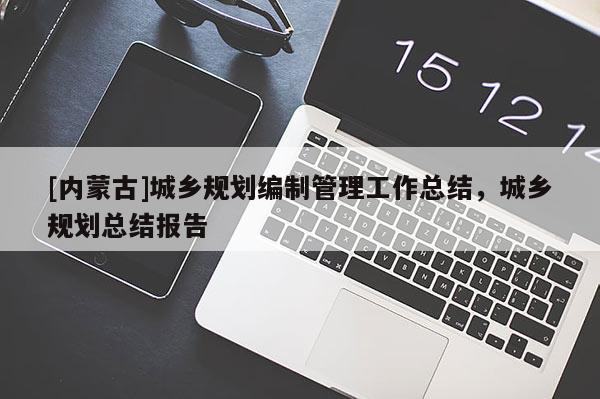[內(nèi)蒙古]城鄉(xiāng)規(guī)劃編制管理工作總結(jié)，城鄉(xiāng)規(guī)劃總結(jié)報告