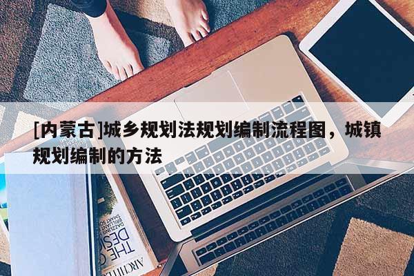 [內蒙古]城鄉規劃法規劃編制流程圖，城鎮規劃編制的方法