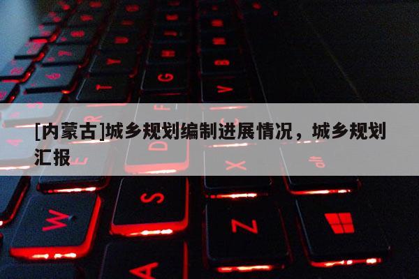 [內蒙古]城鄉規劃編制進展情況，城鄉規劃匯報