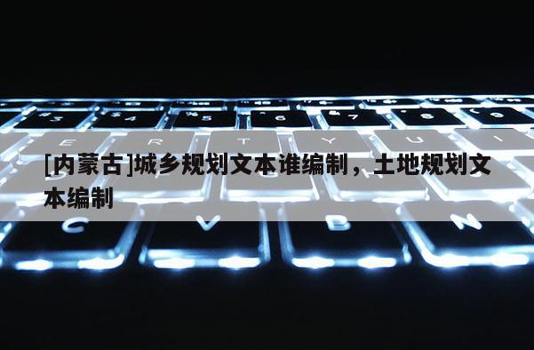 [內蒙古]城鄉規劃文本誰編制，土地規劃文本編制