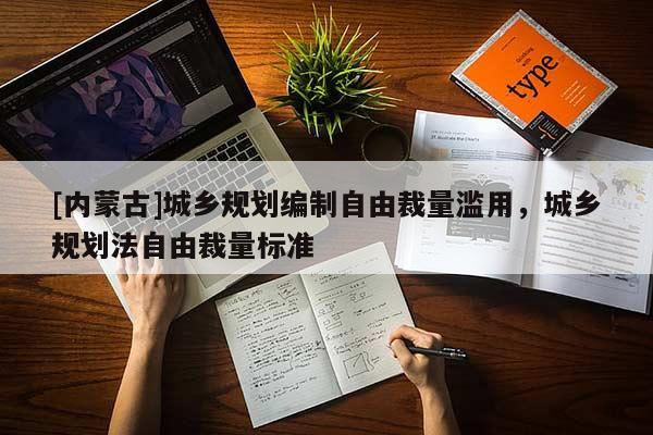 [內(nèi)蒙古]城鄉(xiāng)規(guī)劃編制自由裁量濫用，城鄉(xiāng)規(guī)劃法自由裁量標準