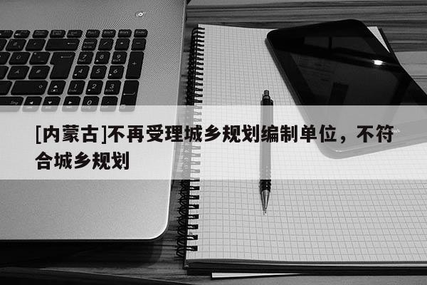 [內蒙古]不再受理城鄉規劃編制單位，不符合城鄉規劃
