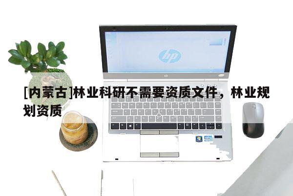 [內蒙古]林業科研不需要資質文件，林業規劃資質