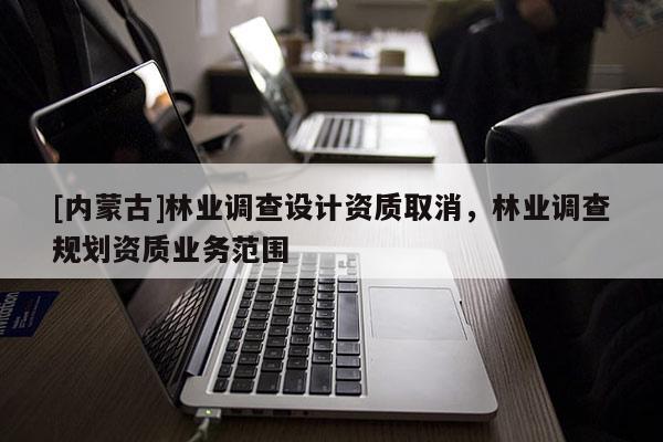 [內蒙古]林業調查設計資質取消，林業調查規劃資質業務范圍
