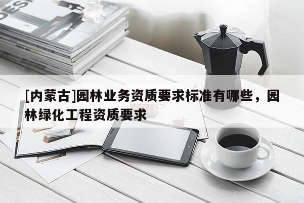 [內蒙古]園林業(yè)務資質要求標準有哪些，園林綠化工程資質要求