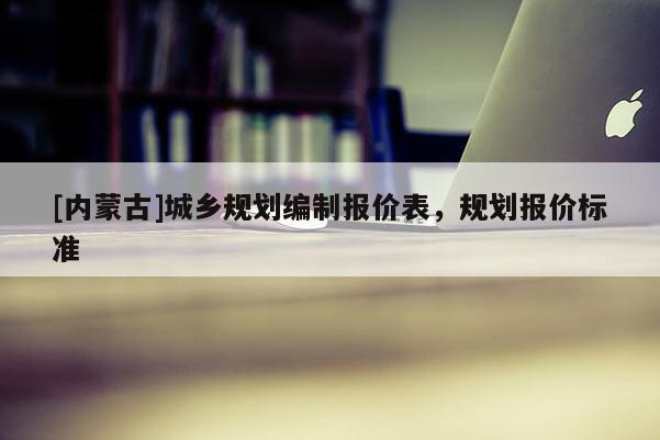 [內(nèi)蒙古]城鄉(xiāng)規(guī)劃編制報價表，規(guī)劃報價標(biāo)準(zhǔn)