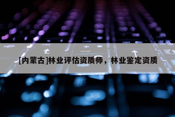 [內蒙古]林業評估資質師，林業鑒定資質