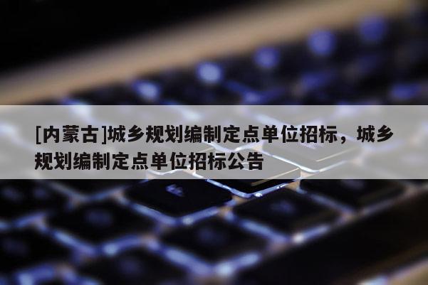 [內(nèi)蒙古]城鄉(xiāng)規(guī)劃編制定點單位招標，城鄉(xiāng)規(guī)劃編制定點單位招標公告