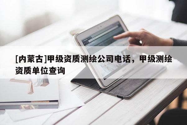 [內(nèi)蒙古]甲級(jí)資質(zhì)測(cè)繪公司電話，甲級(jí)測(cè)繪資質(zhì)單位查詢