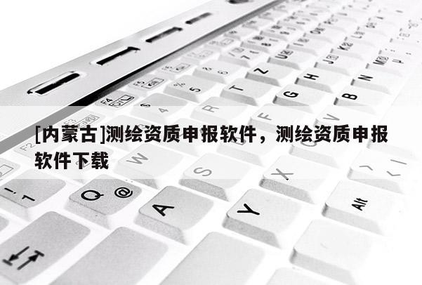 [內蒙古]測繪資質申報軟件，測繪資質申報軟件下載