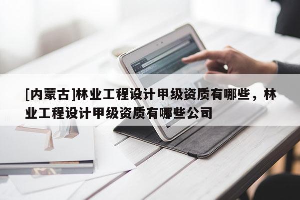 [內蒙古]林業工程設計甲級資質有哪些，林業工程設計甲級資質有哪些公司