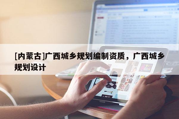 [內蒙古]廣西城鄉規劃編制資質，廣西城鄉規劃設計