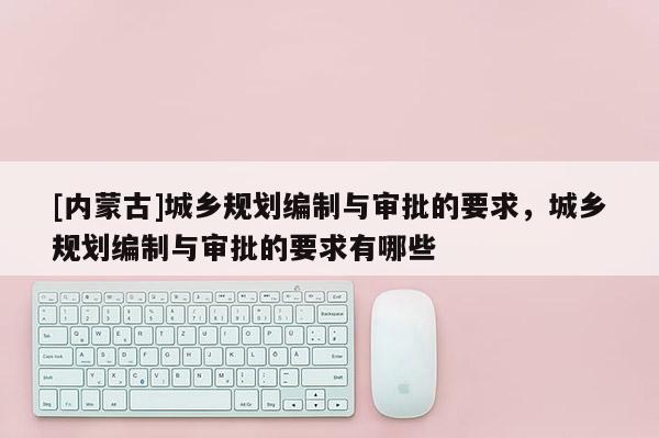 [內蒙古]城鄉規劃編制與審批的要求，城鄉規劃編制與審批的要求有哪些