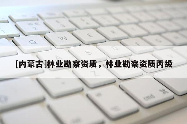 [內蒙古]林業勘察資質，林業勘察資質丙級