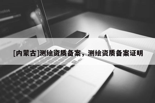 [內蒙古]測繪資質備案，測繪資質備案證明
