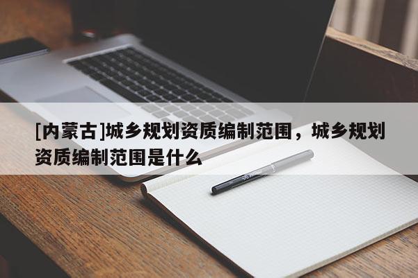 [內蒙古]城鄉(xiāng)規(guī)劃資質編制范圍，城鄉(xiāng)規(guī)劃資質編制范圍是什么