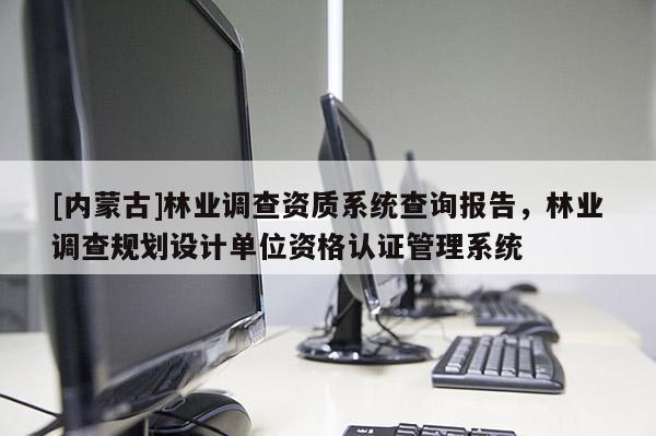 [內蒙古]林業調查資質系統查詢報告，林業調查規劃設計單位資格認證管理系統