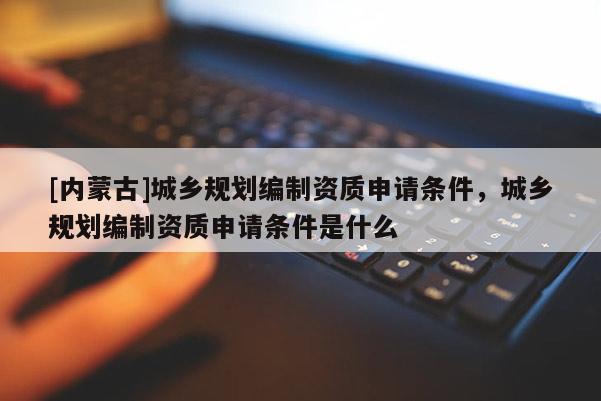 [內蒙古]城鄉(xiāng)規(guī)劃編制資質申請條件，城鄉(xiāng)規(guī)劃編制資質申請條件是什么